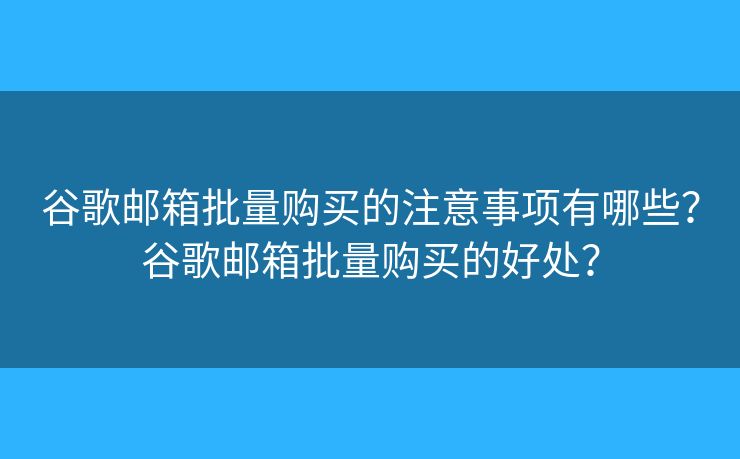 谷歌邮箱批量购买的注意事项有哪些？谷歌邮箱批量购买的好处？