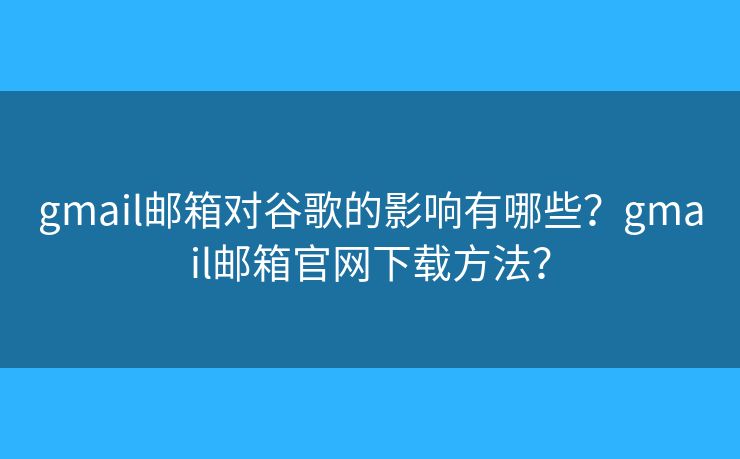 gmail邮箱对谷歌的影响有哪些？gmail邮箱官网下载方法？