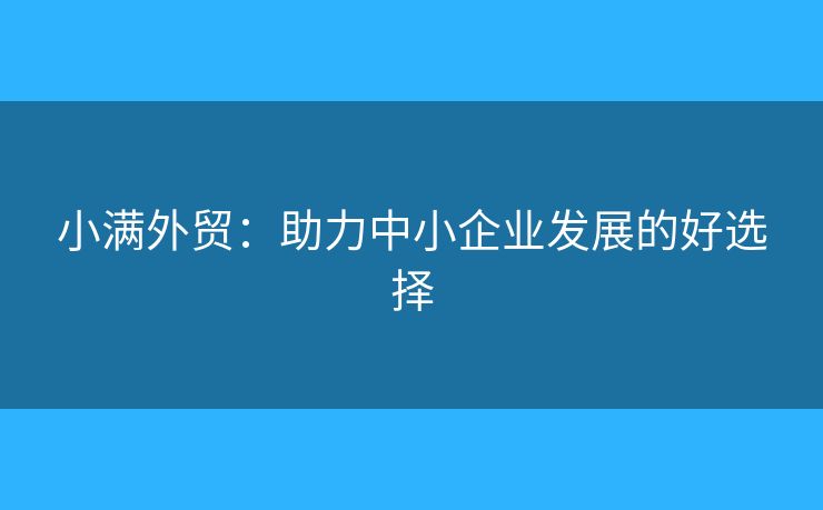 小满外贸：助力中小企业发展的好选择