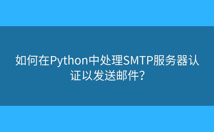 如何在Python中处理SMTP服务器认证以发送邮件？