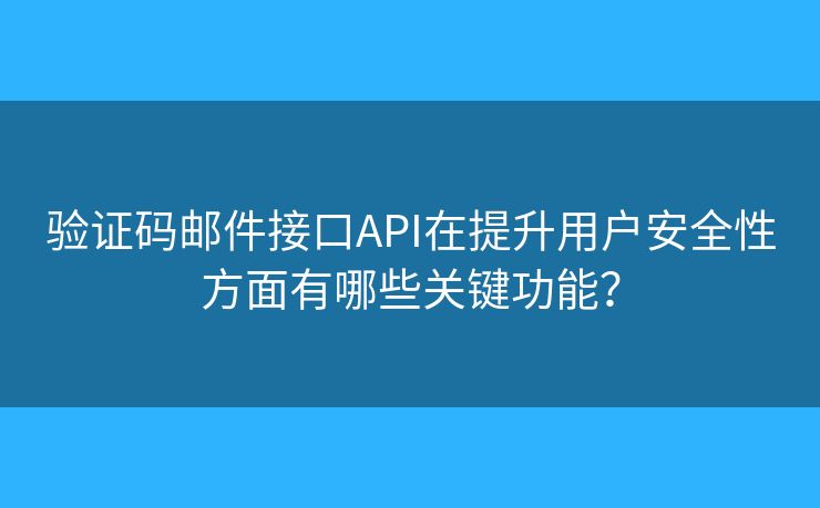 验证码邮件接口API在提升用户安全性方面有哪些关键功能？