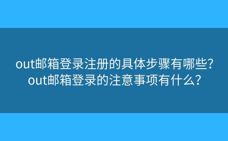 out邮箱登录注册的具体步骤有哪些？out邮箱登录的注意事项有什么？