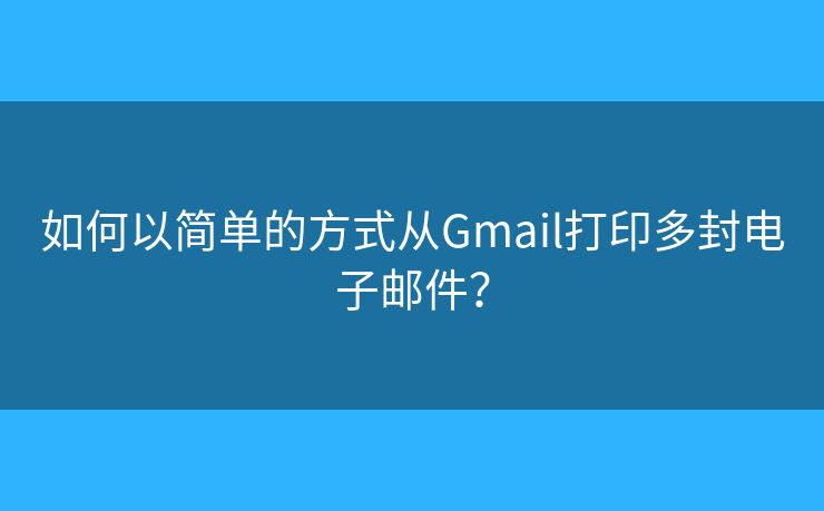 如何以简单的方式从Gmail打印多封电子邮件？