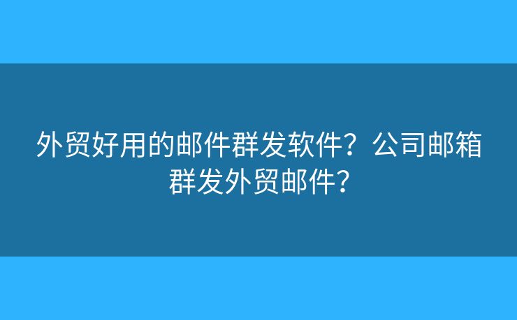 外贸好用的邮件群发软件？公司邮箱群发外贸邮件？