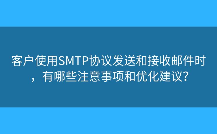 客户使用SMTP协议发送和接收邮件时，有哪些注意事项和优化建议？