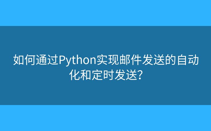 如何通过Python实现邮件发送的自动化和定时发送？
