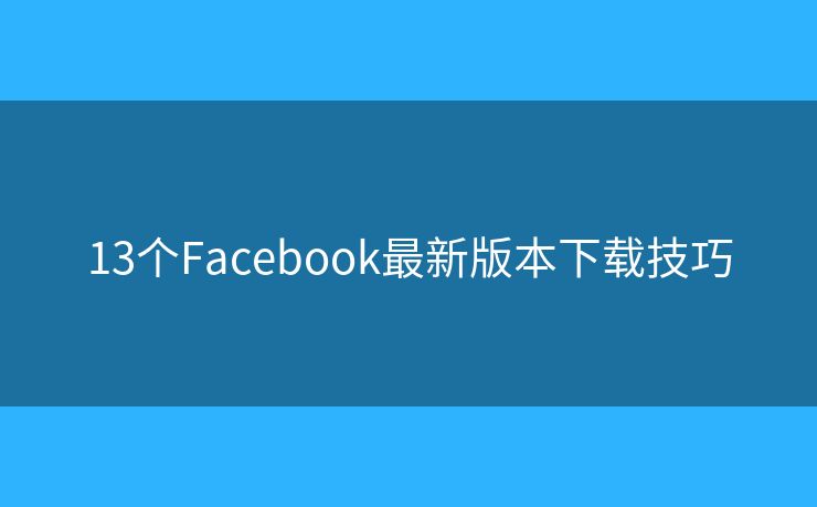 13个Facebook最新版本下载技巧