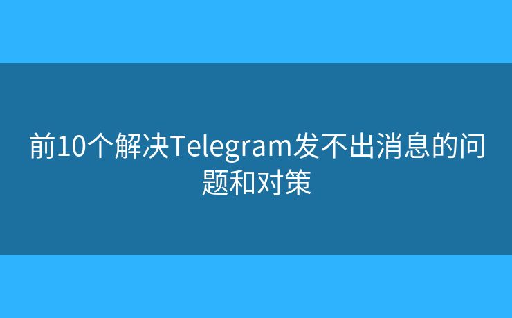 前10个解决Telegram发不出消息的问题和对策