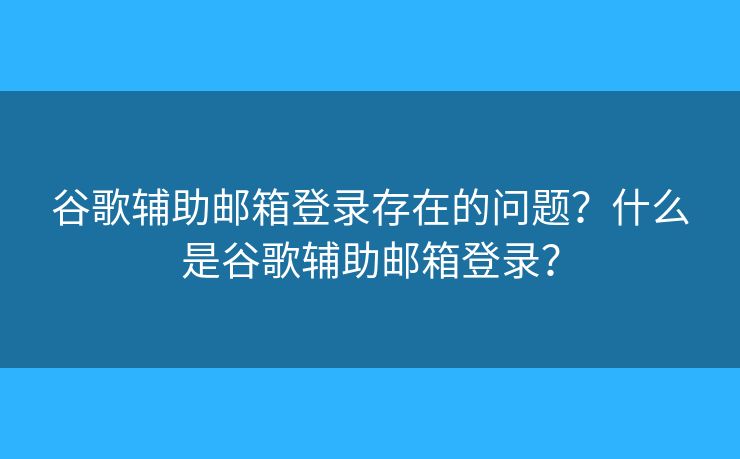 谷歌辅助邮箱登录存在的问题？什么是谷歌辅助邮箱登录？