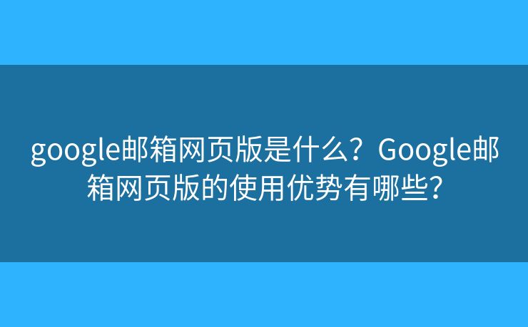google邮箱网页版是什么？Google邮箱网页版的使用优势有哪些？