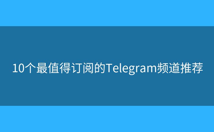 10个最值得订阅的Telegram频道推荐