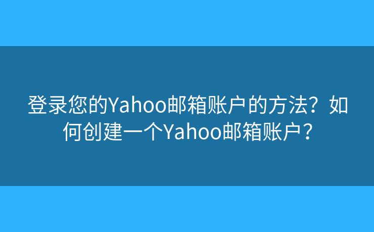 登录您的Yahoo邮箱账户的方法？如何创建一个Yahoo邮箱账户？