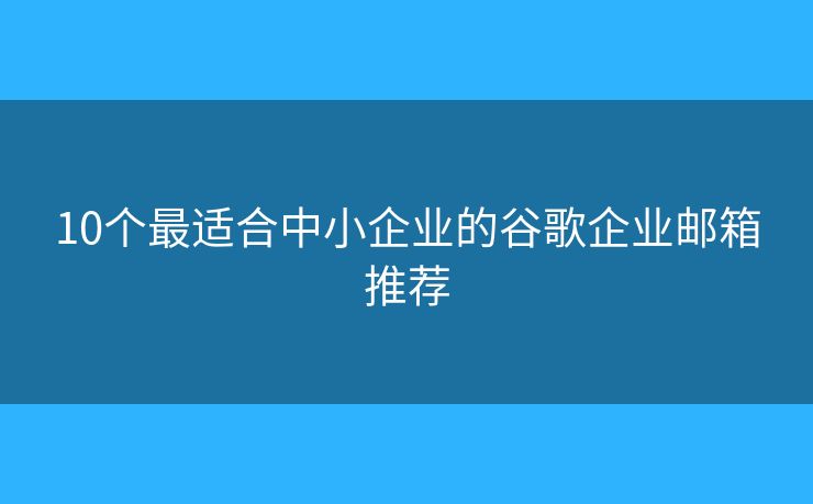 10个最适合中小企业的谷歌企业邮箱推荐