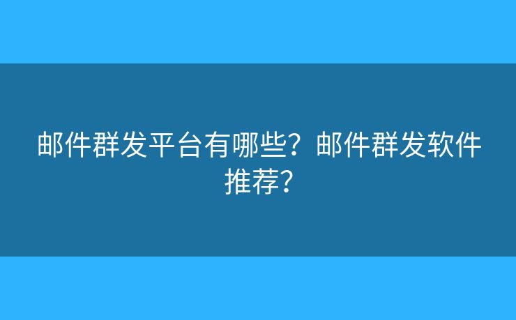 邮件群发平台有哪些？邮件群发软件推荐？
