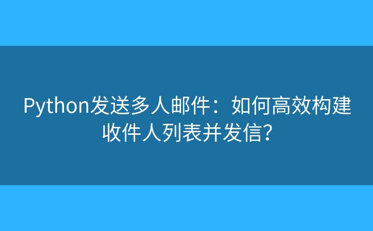 Python发送多人邮件：如何高效构建收件人列表并发信？
