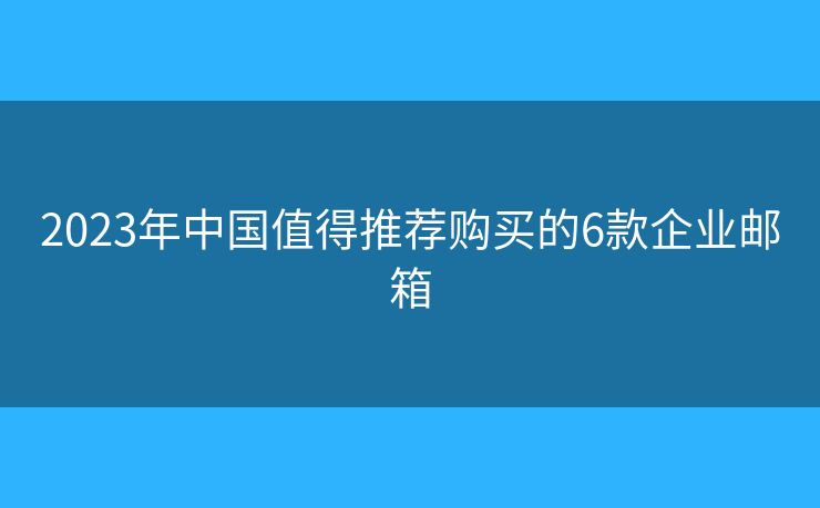 2023年中国值得推荐购买的6款企业邮箱