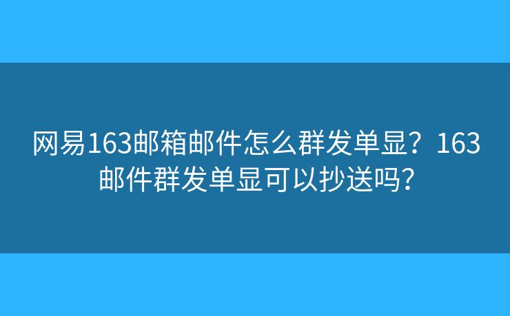 网易163邮箱邮件怎么群发单显？163邮件群发单显可以抄送吗？