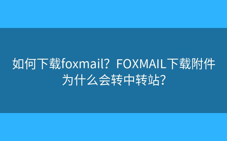 如何下载foxmail？FOXMAIL下载附件为什么会转中转站？