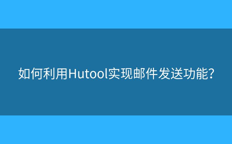 如何利用Hutool实现邮件发送功能？