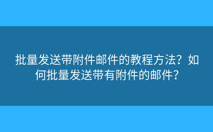 批量发送带附件邮件的教程方法？如何批量发送带有附件的邮件？