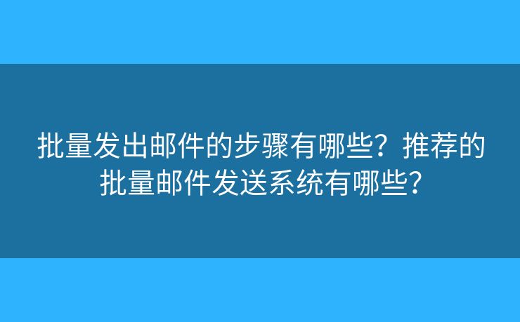 批量发出邮件的步骤有哪些？推荐的批量邮件发送系统有哪些？