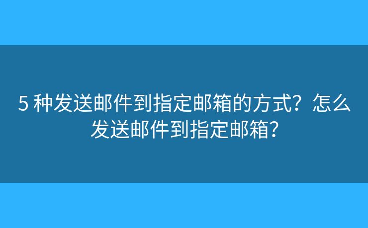 5 种发送邮件到指定邮箱的方式？怎么发送邮件到指定邮箱？
