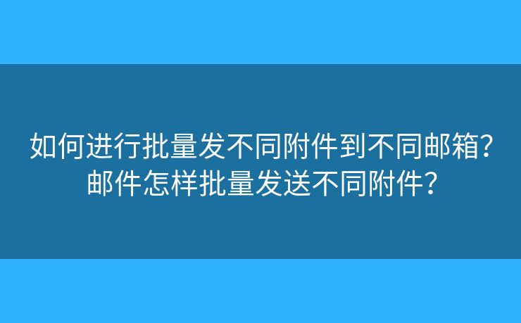 如何进行批量发不同附件到不同邮箱？邮件怎样批量发送不同附件？