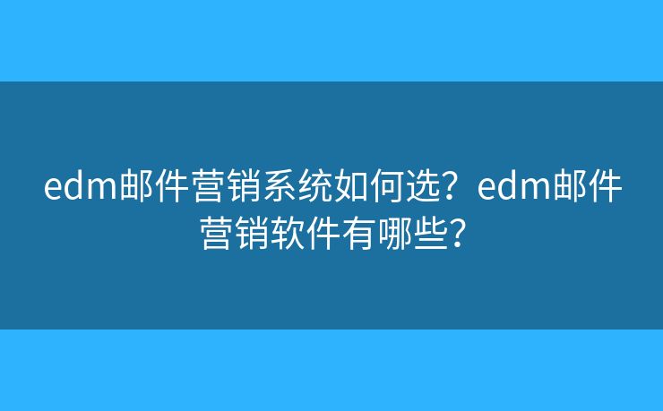 edm邮件营销系统如何选?edm邮件营销软件有哪些? edm邮件营销系统如何选?edm邮件营销软件有哪些?