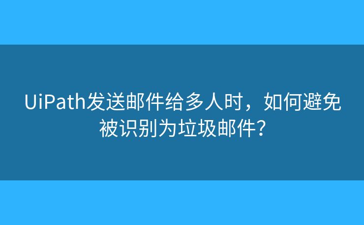 UiPath发送邮件给多人时，如何避免被识别为垃圾邮件？