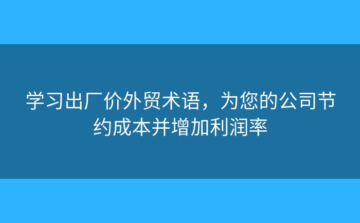 学习出厂价外贸术语,为您的公司节约成本并增加利润率 学习出厂价外贸术语,为您的公司节约成本并增加利润率