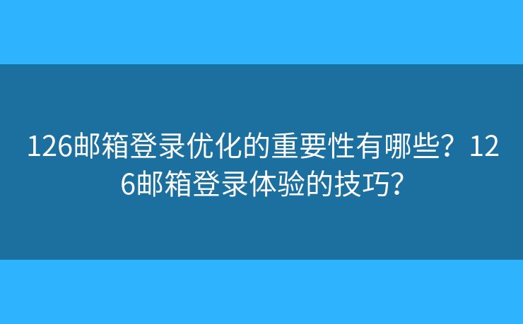 126邮箱登录优化的重要性有哪些？126邮箱登录体验的技巧？