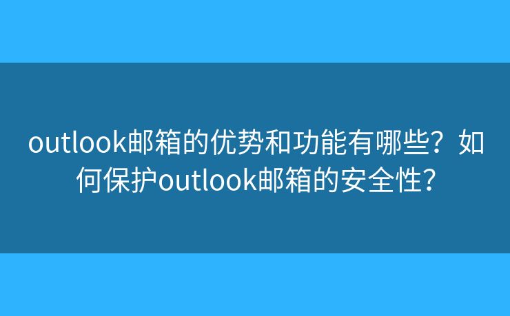 outlook邮箱的优势和功能有哪些？如何保护outlook邮箱的安全性？