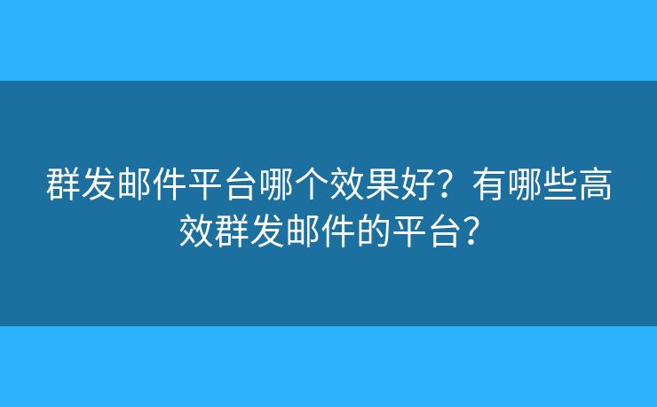 群发邮件平台哪个效果好？有哪些高效群发邮件的平台？