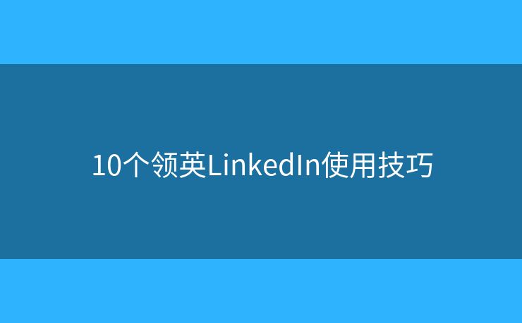 10个领英LinkedIn使用技巧