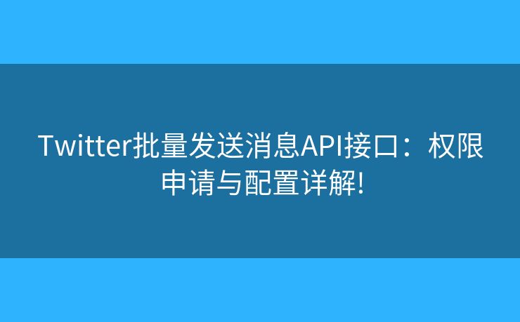 Twitter批量发送消息API接口：权限申请与配置详解!