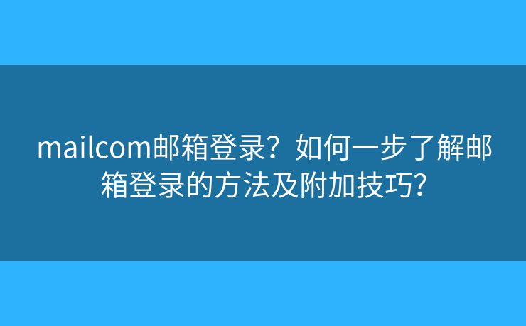 mailcom邮箱登录？如何一步了解邮箱登录的方法及附加技巧？