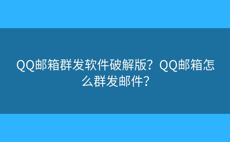 QQ邮箱群发软件破解版？QQ邮箱怎么群发邮件？