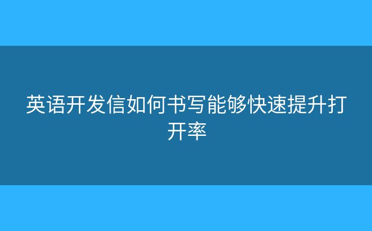 英语开发信如何书写能够快速提升打开率
