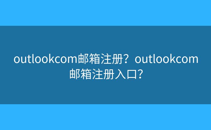 outlookcom邮箱注册?outlookcom邮箱注册入口? outlookcom邮箱注册?outlookcom邮箱注册入口?