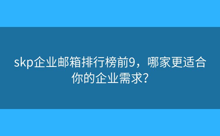 skp企业邮箱排行榜前9，哪家更适合你的企业需求？