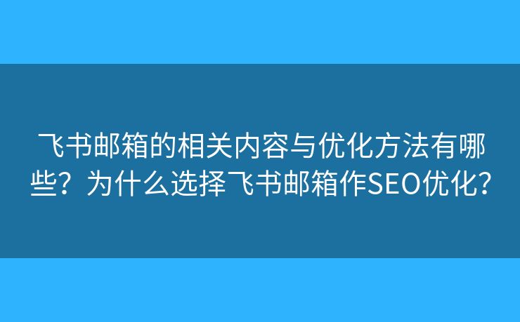 飞书邮箱的相关内容与优化方法有哪些？为什么选择飞书邮箱作SEO优化？