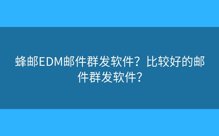 蜂邮EDM邮件群发软件？比较好的邮件群发软件？