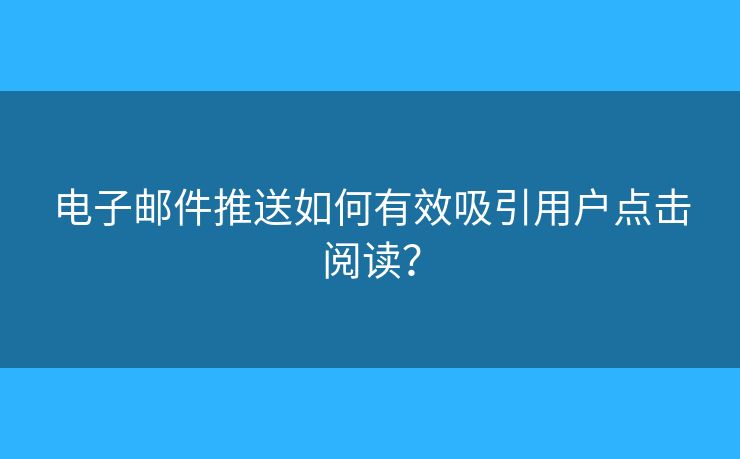 电子邮件推送如何有效吸引用户点击阅读? 电子邮件推送如何有效吸引用户点击阅读?