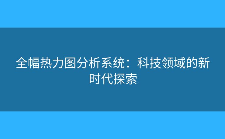 全幅热力图分析系统：科技领域的新时代探索