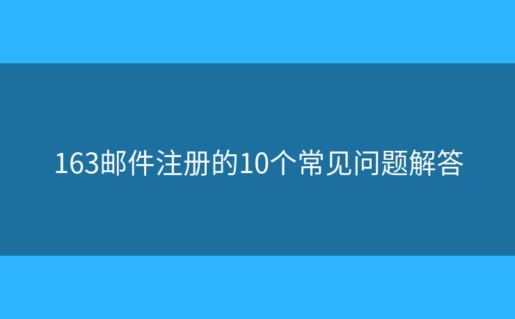 163邮件注册的10个常见问题解答