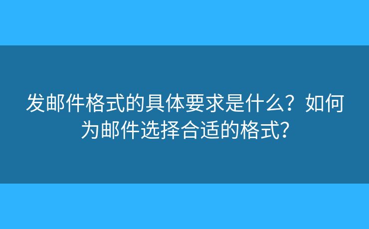 发邮件格式的具体要求是什么?如何为邮件选择合适的格式? 发邮件格式的具体要求是什么?如何为邮件选择合适的格式?