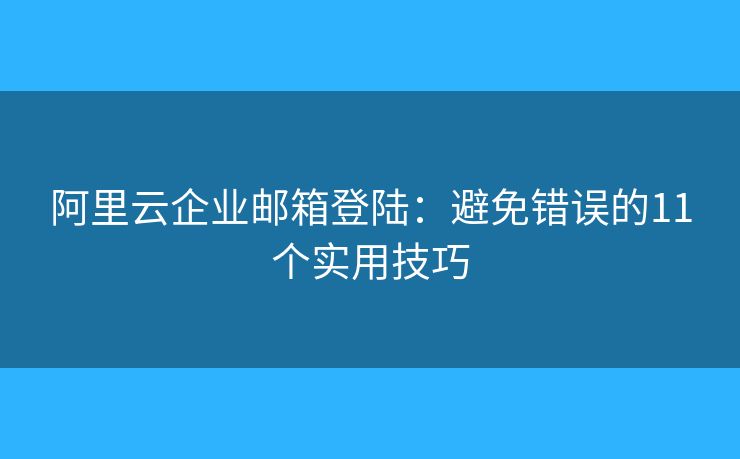 阿里云企业邮箱登陆：避免错误的11个实用技巧