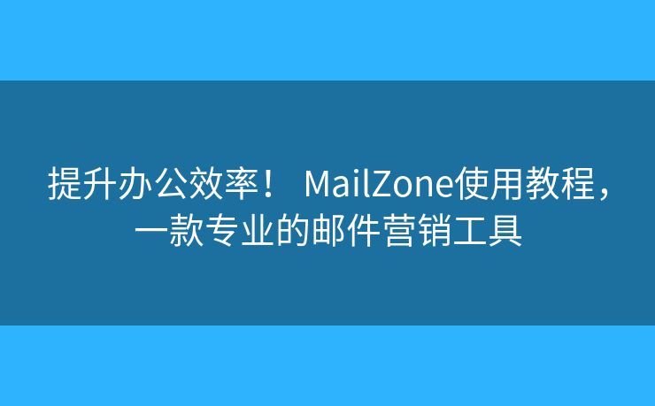 提升办公效率! MailZone使用教程,一款专业的邮件营销工具 提升办公效率! MailZone使用教程,一款专业的邮件营销工具
