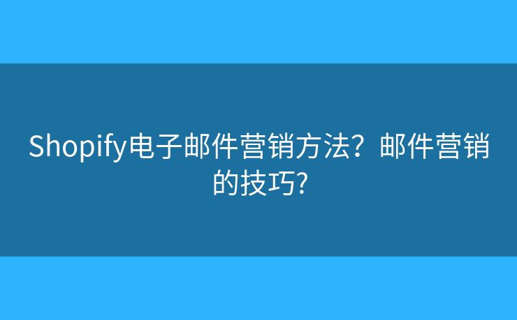 Shopify电子邮件营销方法？邮件营销的技巧?