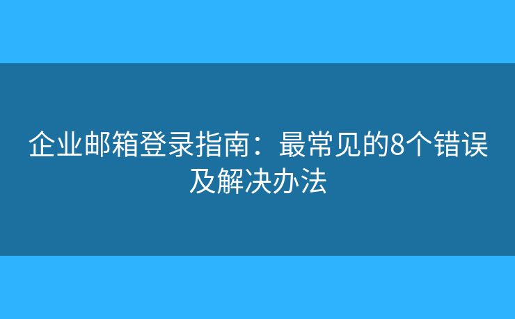 企业邮箱登录指南：最常见的8个错误及解决办法